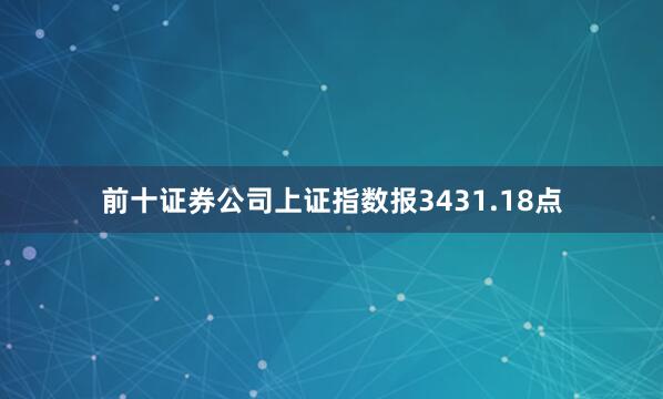 前十证券公司上证指数报3431.18点