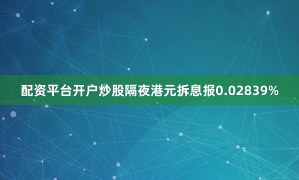 配资平台开户炒股隔夜港元拆息报0.02839%