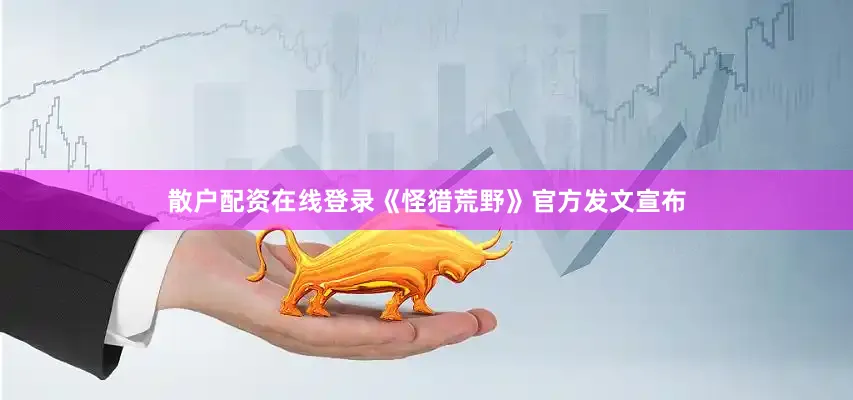 散户配资在线登录《怪猎荒野》官方发文宣布