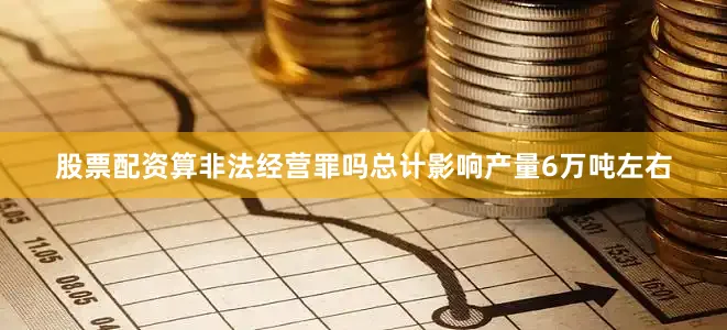 股票配资算非法经营罪吗总计影响产量6万吨左右