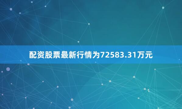 配资股票最新行情为72583.31万元