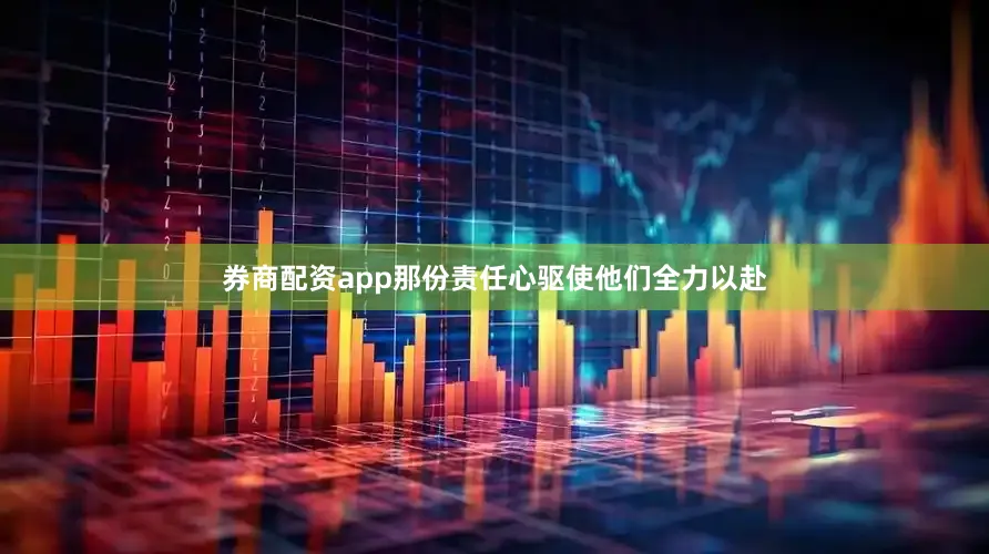 券商配资app那份责任心驱使他们全力以赴