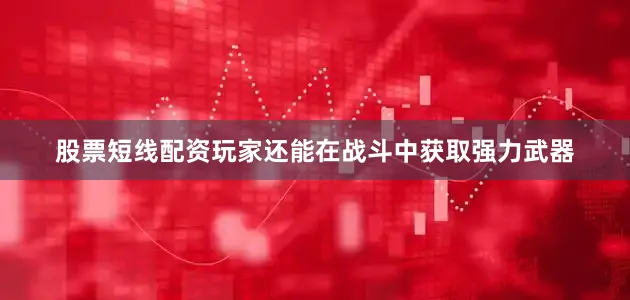 股票短线配资玩家还能在战斗中获取强力武器