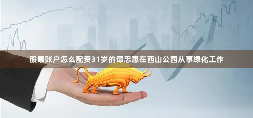 股票账户怎么配资31岁的谭忠惠在西山公园从事绿化工作