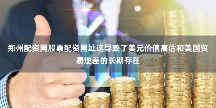 郑州配资网股票配资网址这导致了美元价值高估和美国贸易逆差的长期存在