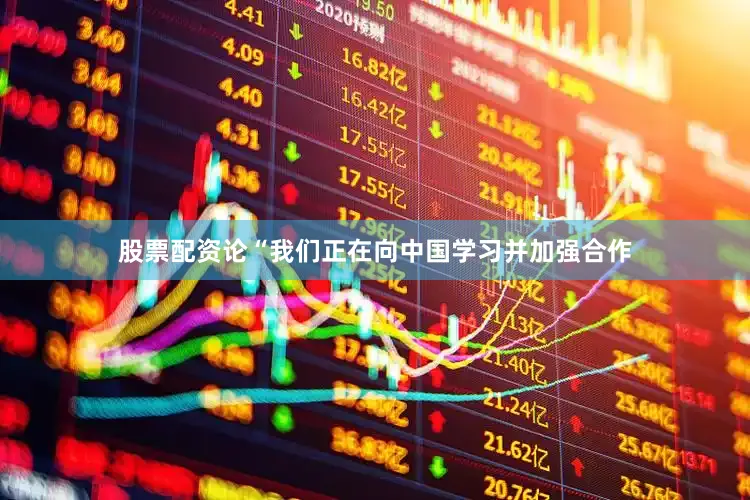 股票配资论“我们正在向中国学习并加强合作