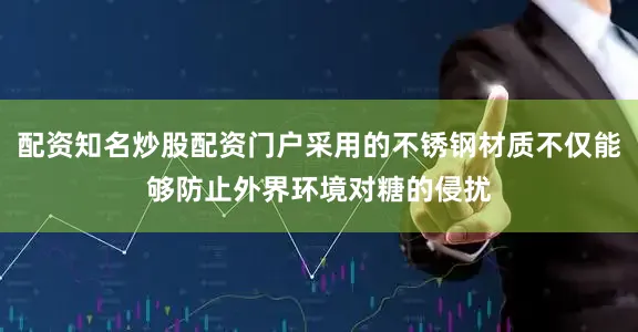 配资知名炒股配资门户采用的不锈钢材质不仅能够防止外界环境对糖的侵扰