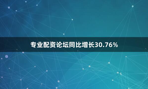 专业配资论坛同比增长30.76%