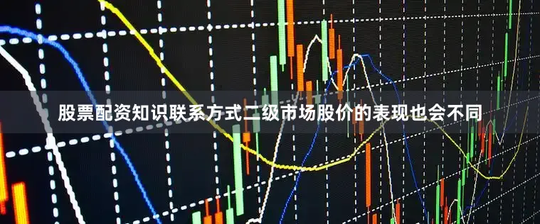 股票配资知识联系方式二级市场股价的表现也会不同