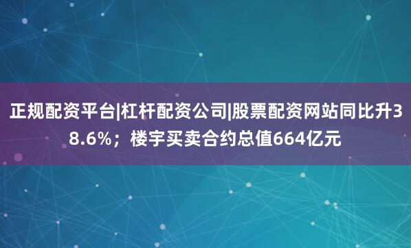 正规配资平台|杠杆配资公司|股票配资网站同比升38.6%；楼宇买卖合约总值664亿元