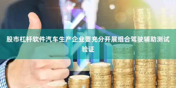 股市杠杆软件汽车生产企业要充分开展组合驾驶辅助测试验证