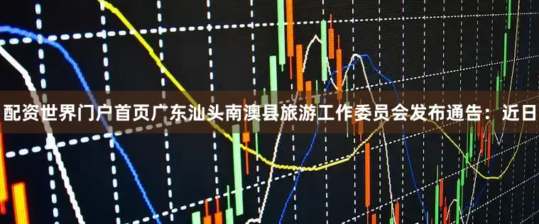 配资世界门户首页广东汕头南澳县旅游工作委员会发布通告：近日