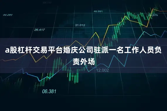 a股杠杆交易平台婚庆公司驻派一名工作人员负责外场