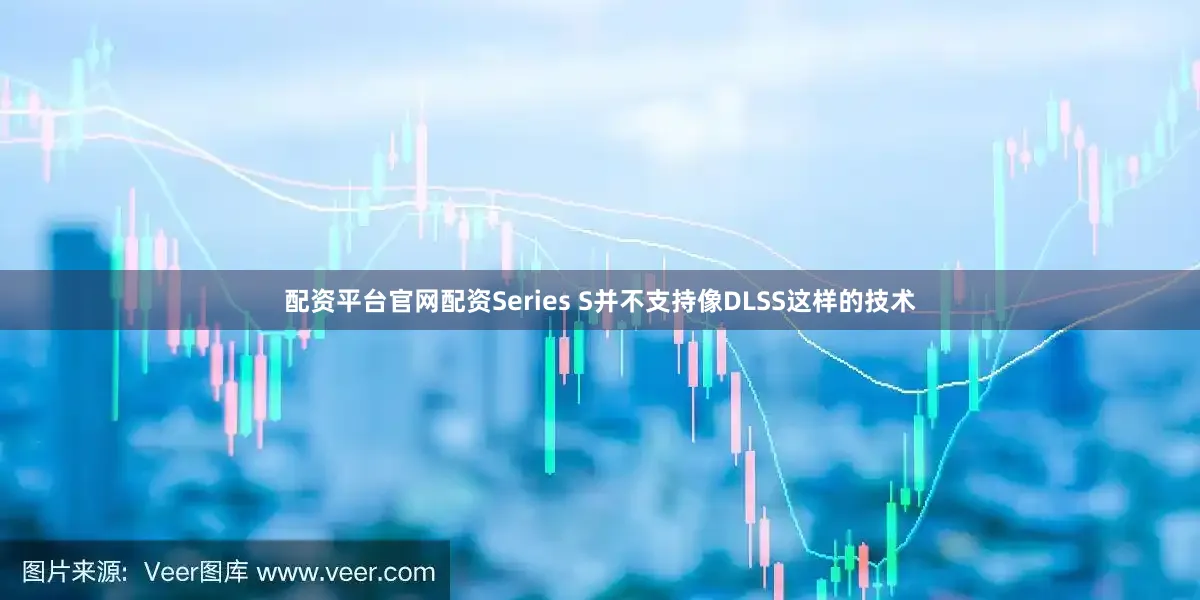 配资平台官网配资Series S并不支持像DLSS这样的技术