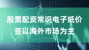 股票配资常识电子纸价签以海外市场为主