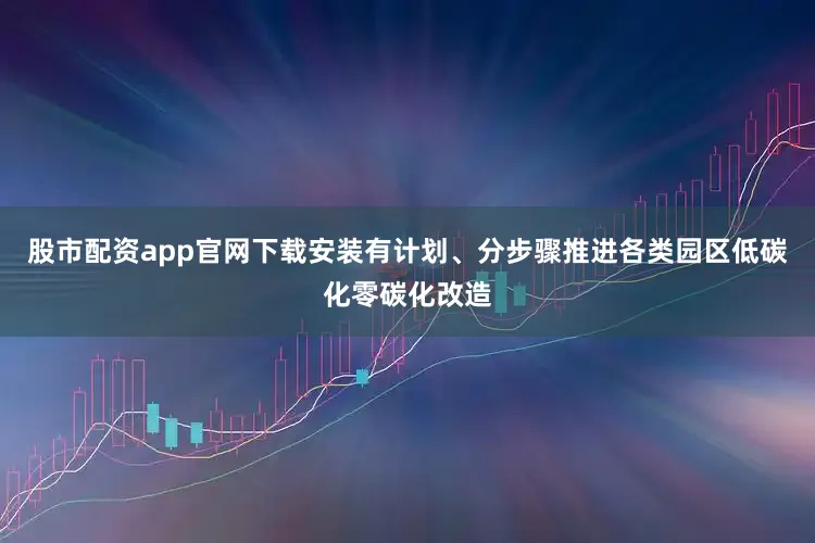 股市配资app官网下载安装有计划、分步骤推进各类园区低碳化零碳化改造