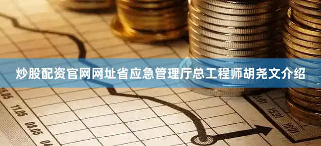 炒股配资官网网址省应急管理厅总工程师胡尧文介绍