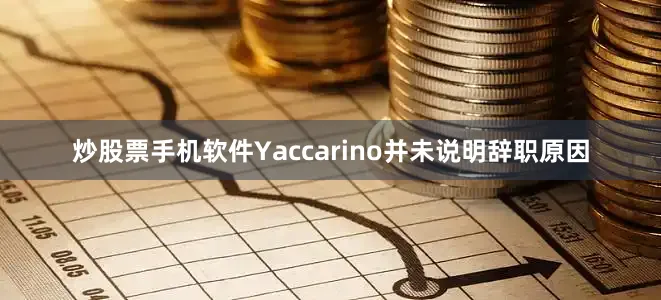 炒股票手机软件Yaccarino并未说明辞职原因