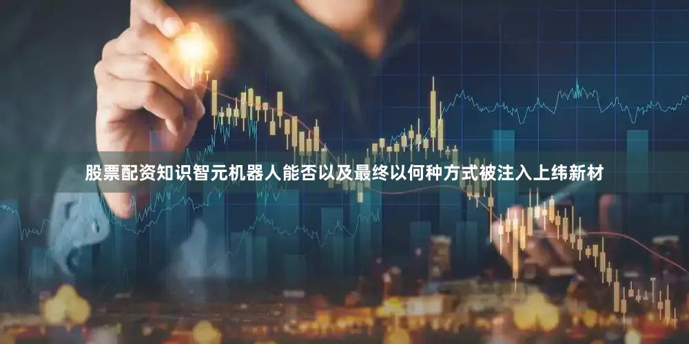 股票配资知识智元机器人能否以及最终以何种方式被注入上纬新材