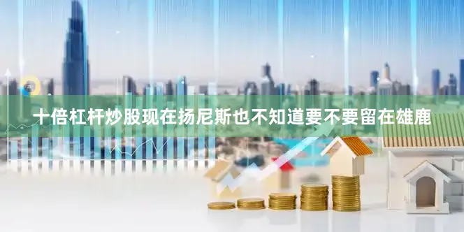 十倍杠杆炒股现在扬尼斯也不知道要不要留在雄鹿