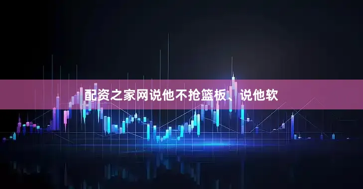 配资之家网说他不抢篮板、说他软