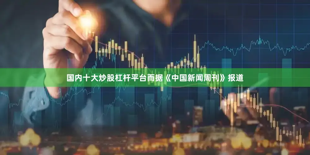 国内十大炒股杠杆平台而据《中国新闻周刊》报道