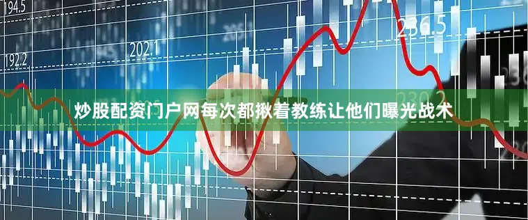 炒股配资门户网每次都揪着教练让他们曝光战术