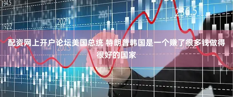 配资网上开户论坛美国总统 特朗普韩国是一个赚了很多钱做得很好的国家