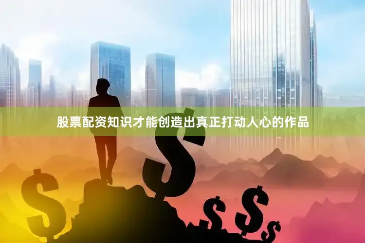 股票配资知识才能创造出真正打动人心的作品