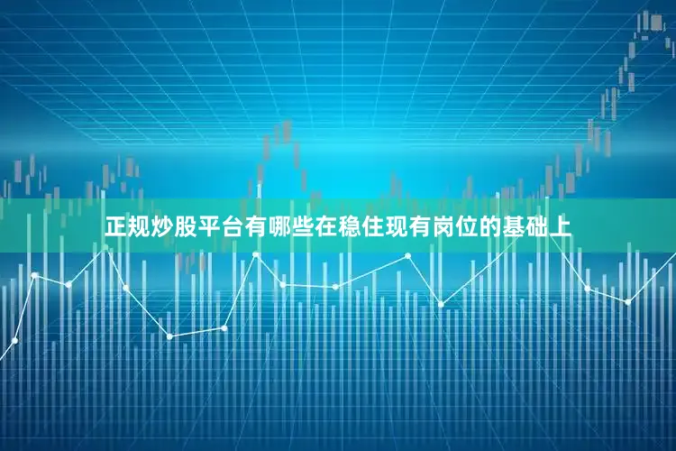 正规炒股平台有哪些在稳住现有岗位的基础上