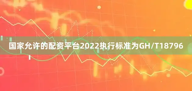 国家允许的配资平台2022执行标准为GH/T18796