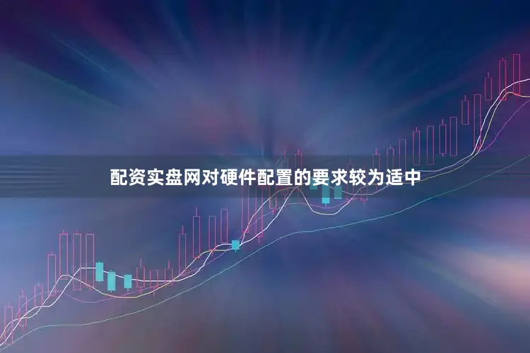 配资实盘网对硬件配置的要求较为适中