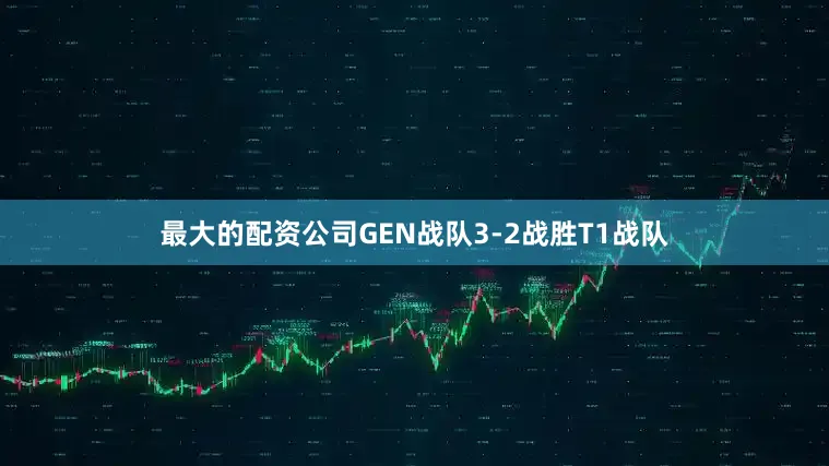 最大的配资公司GEN战队3-2战胜T1战队