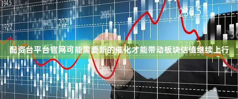 配资台平台官网可能需要新的催化才能带动板块估值继续上行