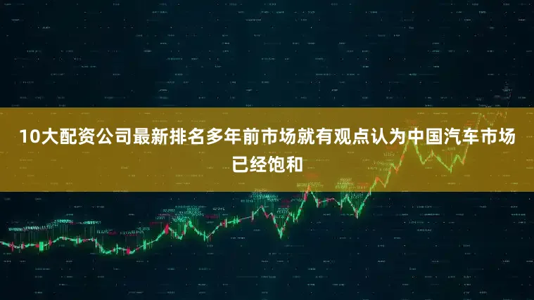 10大配资公司最新排名多年前市场就有观点认为中国汽车市场已经饱和