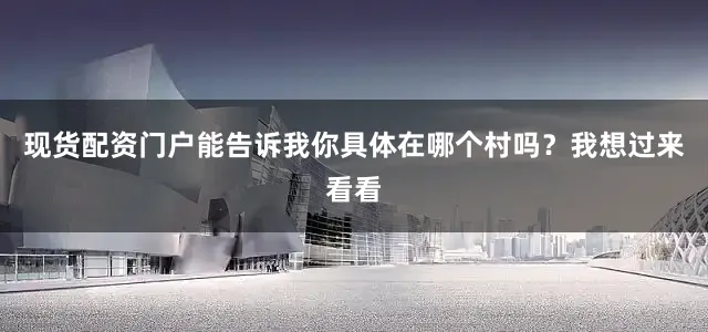现货配资门户能告诉我你具体在哪个村吗？我想过来看看