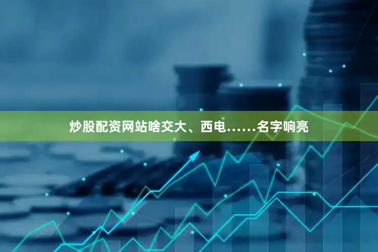 炒股配资网站啥交大、西电……名字响亮