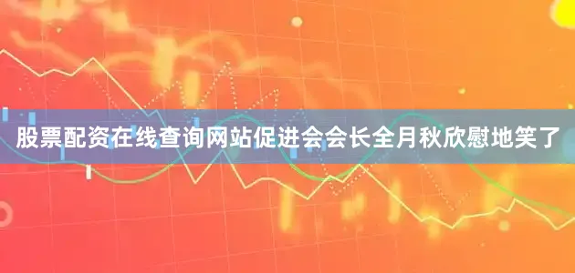 股票配资在线查询网站促进会会长全月秋欣慰地笑了