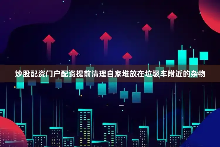 炒股配资门户配资提前清理自家堆放在垃圾车附近的杂物