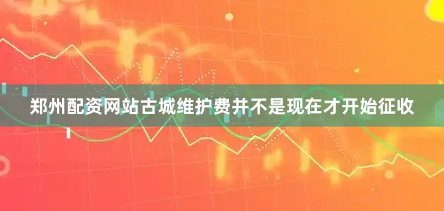 郑州配资网站古城维护费并不是现在才开始征收
