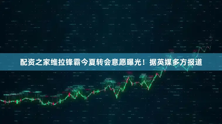 配资之家维拉锋霸今夏转会意愿曝光！据英媒多方报道