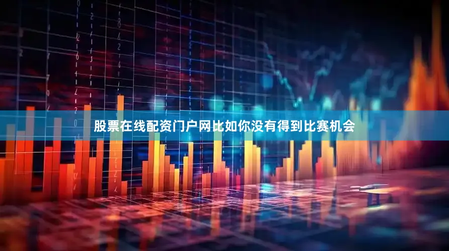 股票在线配资门户网比如你没有得到比赛机会