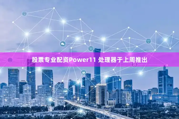 股票专业配资Power11 处理器于上周推出