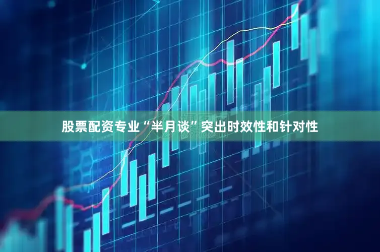 股票配资专业“半月谈”突出时效性和针对性