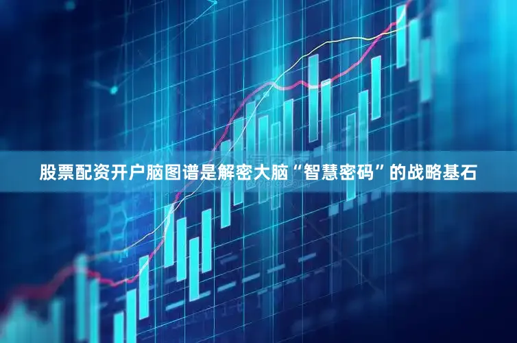 股票配资开户脑图谱是解密大脑“智慧密码”的战略基石