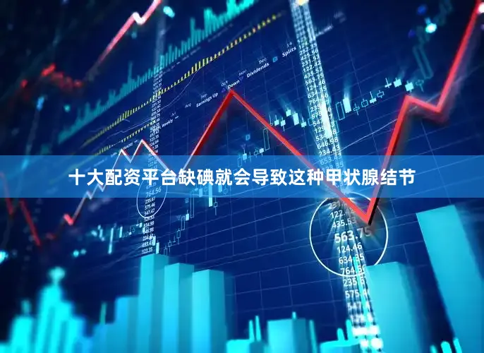 十大配资平台缺碘就会导致这种甲状腺结节