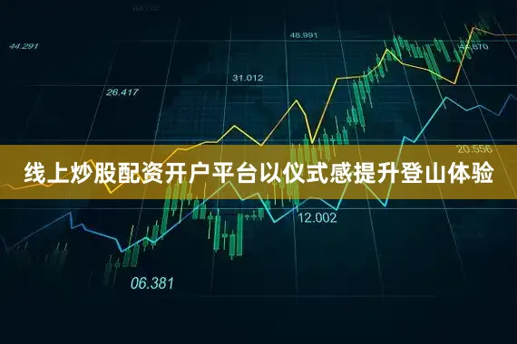 线上炒股配资开户平台以仪式感提升登山体验
