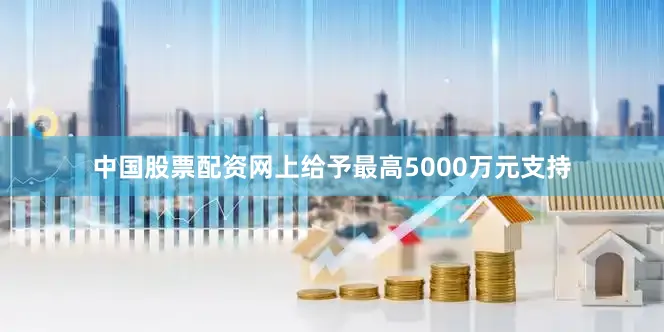 中国股票配资网上给予最高5000万元支持