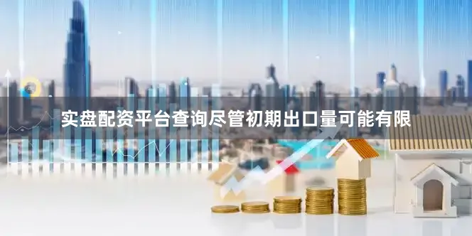 实盘配资平台查询尽管初期出口量可能有限