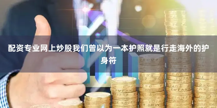 配资专业网上炒股我们曾以为一本护照就是行走海外的护身符